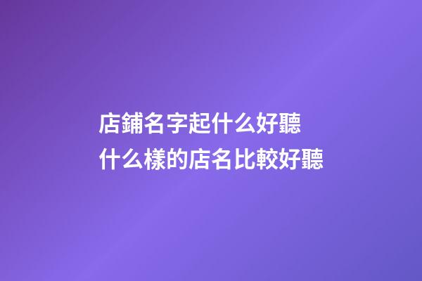 店鋪名字起什么好聽 什么樣的店名比較好聽-第1張-店鋪起名-玄機派